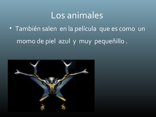 Los animales
• También salen en la película que es como un
momo de piel azul y muy pequeñillo .
 
