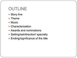 OUTLINE
? Story line
? Theme
? Music
? Characterization
? Awards and nominations

? Setting/set/direction/ specialty
? Ending/significance of the title

 