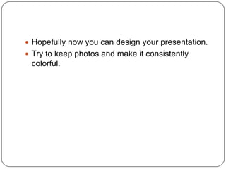 ? Hopefully now you can design your presentation.
? Try to keep photos and make it consistently

colorful.

 