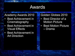 Awards
Academy Awards 2010
• Best Achievement in
Cinematography
• Best Achievement in
Visual Effects
• Best Achievement in
Art Direction
Golden Globes 2010
• Best Director of a
Motion Picture
• Best Motion Picture
– Drama
 