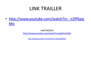 LINK TRAILLER
• http://www.youtube.com/watch?v=_n2fPkpsj
Mo
LINK MÚSICA
http://www.youtube.com/watch?v=gayblm2aZdc
http://www.youtube.com/watch?v=IgHvqOORa2I
 