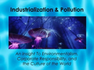Industrialization & Pollution




  An Insight To Environmentalism,
   Corporate Responsibility, and
     the Culture of the World
 