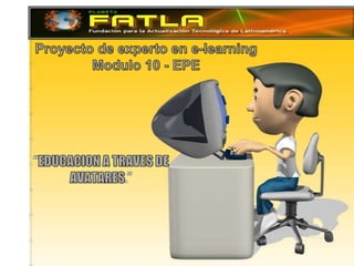Proyecto de experto en e-learning Modulo 10 - EPE “EDUCACION A TRAVES DE AVATARES.” 