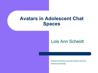 Avatars in Adolescent Chat Spaces Lois Ann Scheidt School of Library and Information Science Indiana University 