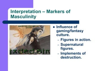 Interpretation – Markers of Masculinity<br />Influence of gaming/fantasy culture.<br />Figures in action.<br />Supernatura...