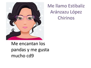 Me llamo Estibaliz
Aránzazu López
Chirinos
Me encantan los
pandas y me gusta
mucho cd9
 