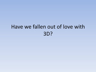 Have we fallen out of love with
             3D?
 