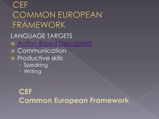 CEFCOMMON EUROPEAN FRAMEWORKLANGUAGE TARGETSAction Based Descriptors CommunicationProductive skillsSpeakingWritingCEFCommon European Framework