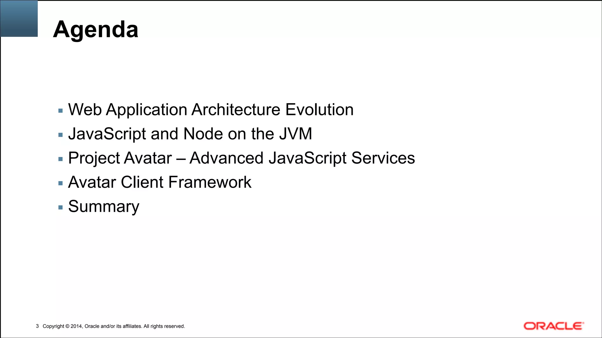 Copyright © 2014, Oracle and/or its affiliates. All rights reserved.Copyright © 2014, Oracle and/or its affiliates. All rights reserved.
Agenda
▪ Web Application Architecture Evolution
▪ JavaScript and Node on the JVM
▪ Project Avatar – Advanced JavaScript Services
▪ Avatar Client Framework
▪ Summary
!3
 