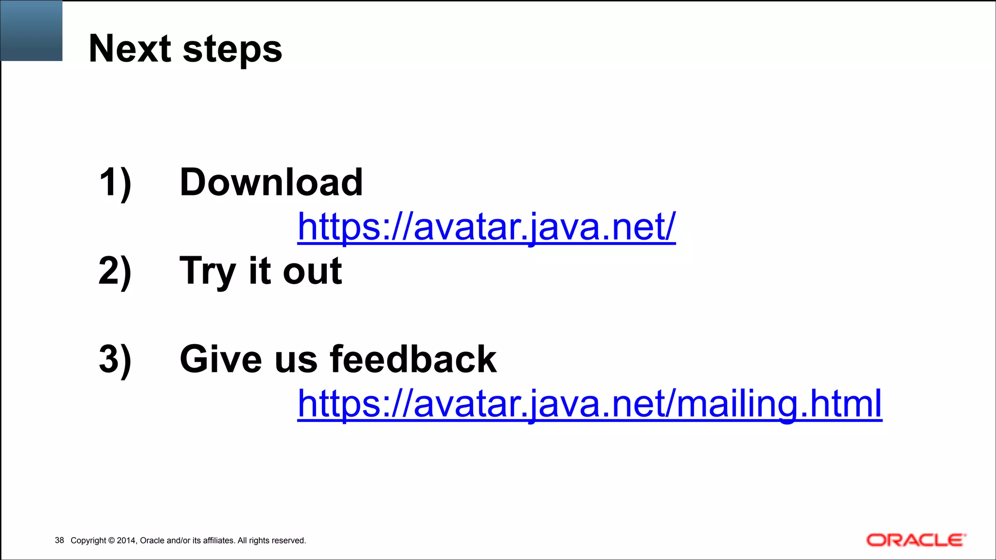 Copyright © 2014, Oracle and/or its affiliates. All rights reserved.Copyright © 2014, Oracle and/or its affiliates. All rights reserved.
Next steps
!38
1) Download
https://avatar.java.net/
2) Try it out
!
3) Give us feedback
https://avatar.java.net/mailing.html
 