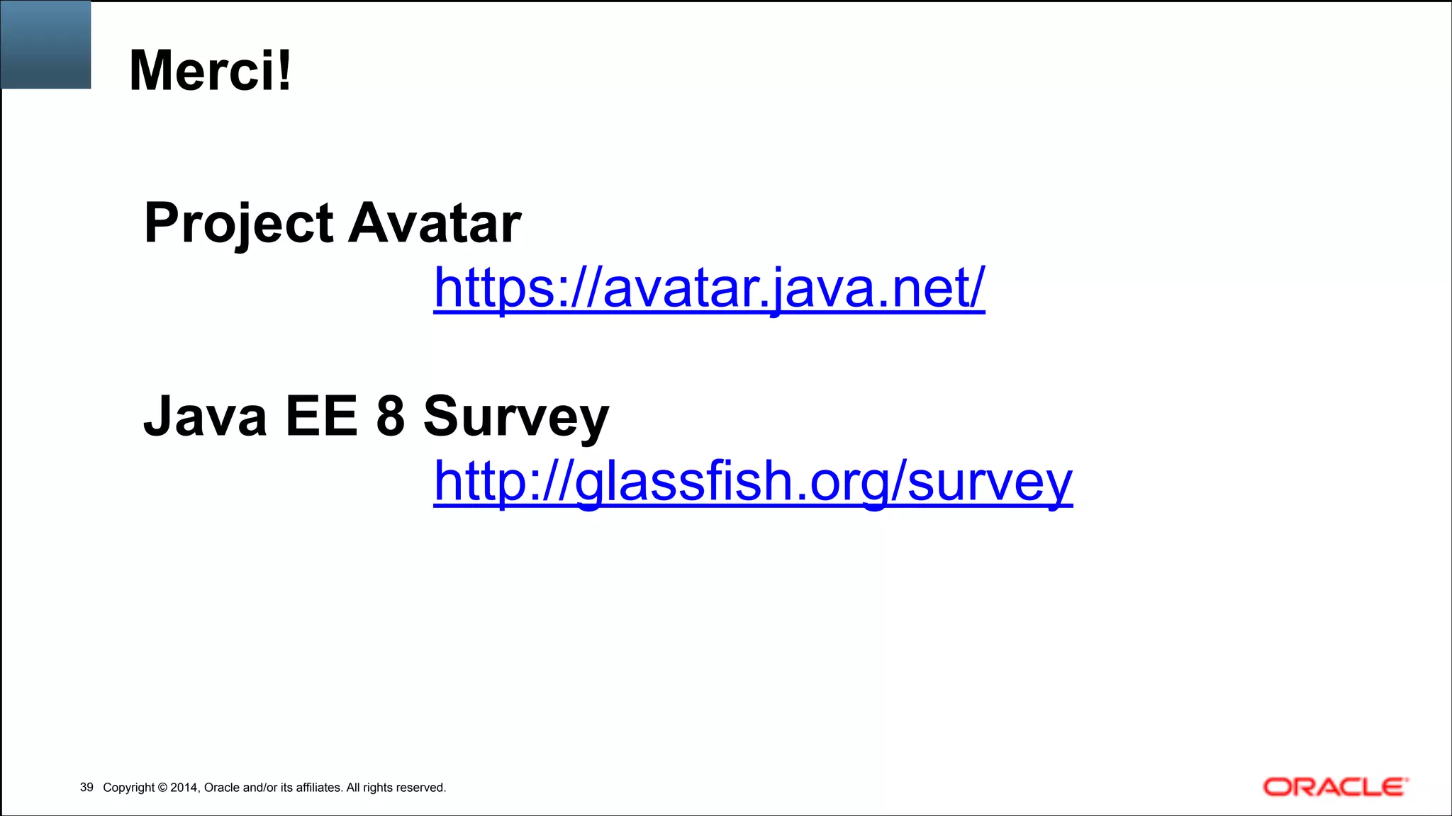 Copyright © 2014, Oracle and/or its affiliates. All rights reserved.Copyright © 2014, Oracle and/or its affiliates. All rights reserved.
Merci!
!39
Project Avatar
https://avatar.java.net/
!
Java EE 8 Survey
http://glassfish.org/survey
 