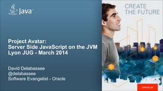 Project Avatar:
Server Side JavaScript on the JVM
Lyon JUG - March 2014
!
David Delabassee
@delabassee
Software Evangelist - Oracle
 