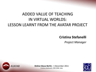 ADDED VALUE OF TEACHING IN VIRTUAL WORLDS: LESSON LEARNT FROM THE AVATAR PROJECT Cristina Stefanelli Project Manager 