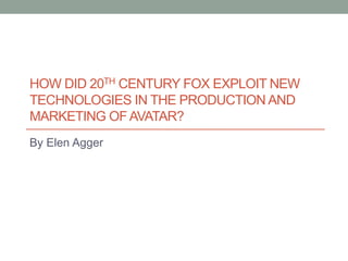 HOW DID 20TH CENTURY FOX EXPLOIT NEW
TECHNOLOGIES IN THE PRODUCTION AND
MARKETING OFAVATAR?
By Elen Agger
 