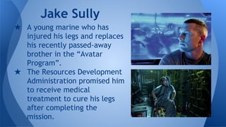 ★ A young marine who has
injured his legs and replaces
his recently passed-away
brother in the “Avatar
Program”.
★ The Resources Development
Administration promised him
to receive medical
treatment to cure his legs
after completing the
mission.
Jake Sully
 