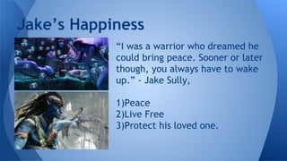 “I was a warrior who dreamed he
could bring peace. Sooner or later
though, you always have to wake
up.” - Jake Sully,
1)Peace
2)Live Free
3)Protect his loved one.
Jake’s Happiness
 