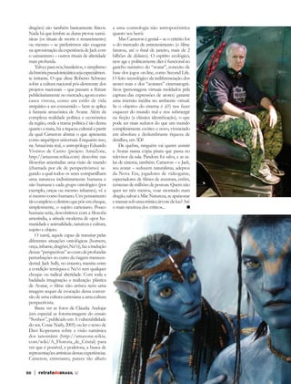 dragões) são também basicamente físicos.         a uma cosmologia não antropocêntrica
 Nada há que lembre as duras provas xamâ-         quanto seu herói.
 nicas (os rituais de morte e renascimento)           Mas Cameron é genial – se o critério for
 ou mesmo – se preferirmos não exagerar           o do mercado de entretenimento (o filme
 na aproximação da experiência de Jack com        faturou, até o final de janeiro, mais de 2
 o xamanismo – outros rituais de alteridade       bilhões de dólares). O espírito ecológico,
 mais profunda.                                   new age e politicamente diet é funcional ao
     Talvez para nós, brasileiros, o simplismo    gancho narrativo do “avatar”, conceito de
 da história pseudoiniciática seja especialmen-   base dos jogos on-line, como Second Life.
 te irritante. O que disse Roberto Schwarz        O feito tecnológico da indiferenciação dos
 sobre a cultura nacional pós-desmonte dos        atores reais e dos “avatares” cinematográ-
 projetos nacionais – que passam a flutuar        ficos (personagens virtuais moldados pela
 publicitariamente no mercado, agora como         captura das expressões de atores) garante
 casca vistosa, como um estilo de vida            uma imersão inédita no ambiente virtual.
 simpático a ser consumido – bem se aplica        Se o objetivo do cinema é (é?) nos fazer
 à fantasia amazônica de Avatar. Além da          esquecer do mundo real e nos submergir
 complexa realidade política e econômica          na ficção (a clássica identificação), o que
 da região, onde a trama política é tão densa     pode ser mais sedutor do que um mundo
 quanto a mata, há a riqueza cultural a partir    completamente exótico e novo, vivenciado
 da qual Cameron abstrai o que apresenta          em absoluta e deslumbrante riqueza de
 como arquétipos universais. Enquanto isso,       detalhes, em 3D?
 na Amazônia real, o antropólogo Eduardo              De quebra, ninguém vai querer assistir
 Viveiros de Castro (projeto AmaZone,             a Avatar numa cópia pirata que passa no
 http://amazone.wikia.com) descobre nas           televisor da sala. Pandora foi salva, e as sa-
 filosofias ameríndias uma visão de mundo         las de cinema, também. Cameron – e Jack,
 (chamada por ele de perspectivismo) se-          seu avatar – seduzem naturalistas, adeptos
 gundo a qual todos os seres compartilham         da Nova Era, jogadores de videogame,
 uma natureza indistintamente humana e            espectadores de filmes de aventura, enfim,
 não humana e cada grupo ontológico (por          centenas de milhões de pessoas. Quem não
 exemplo, onças ou mesmo inhames), vê a           quer ter três metros, voar montado num
 si mesmo como humano. Um pensamento              dragão, salvar a Mãe Natureza, se apaixonar
 tão complexo e distinto que põe em cheque,       e transar sob uma mística árvore de luz? Até
 simplesmente, o sujeito cartesiano. Pouco        o mais ranzinza dos críticos...
 humana seria, descobrimos com a filosofia
 ameríndia, a atitude moderna de opor hu-
 manidade e animalidade, natureza e cultura,
 sujeito e objeto.
     O xamã, aquele capaz de transitar pelas
 diferentes situações ontológicas (homem,
 onça, inhame, dragões, Na’vi), faz a tradução
 dessas “perspectivas” ao custo de profundas
 perturbações no curso da viagem transcen-
 dental. Jack Sully, no entanto, transita entre
 a condição terráquea e Na’vi sem qualquer
 choque ou radical alteridade. Com toda a
 badalada imaginação e realização plástica
 de Avatar, o filme não arrisca nem uma
 imagem sequer de evocação dessa conver-
 são de uma cultura cartesiana a uma cultura
 perspectivista.
     Basta ver as fotos de Cláudia Andujar
 (em especial as fotomontagens do ensaio
 “Sonhos”, publicado em A vulnerabilidade
 do ser, Cosac Naify, 2005) ou ler o texto de
 Davi Kopenawa sobre a visão xamânica
 dos ianomâmi (http://amazone.wikia.
 com/wiki/A_Floresta_de_Cristal) para
 ver que é possível, e poderosa, a busca de
 representações artísticas dessas experiências.
 Cameron, entretanto, parece tão alheio

50   | retratodoBRASIL 32
 