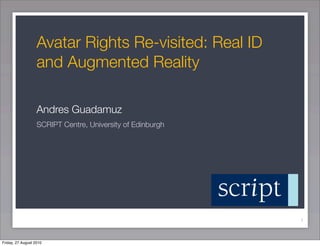 Avatar Rights Re-visited: Real ID
                   and Augmented Reality

                   Andres Guadamuz
                   SCRIPT Centre, University of Edinburgh




                                                            1



Friday, 27 August 2010
 