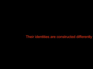 Their identities are constructed differently 