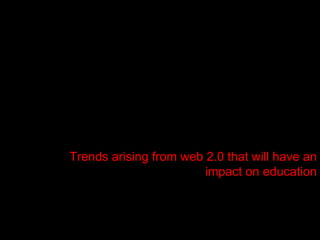 Trends arising from web 2.0 that will have an impact on education 