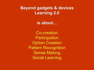 Beyond gadgets & devices Learning 2.0 is about… Co-creation Participation Option Creation Pattern Recognition Sense Making Social Learning 