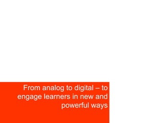 From analog to digital – to engage learners in new and powerful ways 