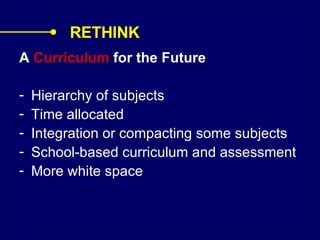 A  Curriculum  for the Future Hierarchy of subjects Time allocated Integration or compacting some subjects School-based curriculum and assessment More white space RETHINK 