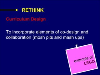 Curriculum Design To incorporate elements of co-design and collaboration (mosh pits and mash ups) example of   LEGO RETHINK  