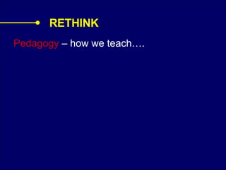 Pedagogy  – how we teach…. RETHINK 