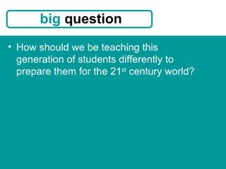 How should we be teaching this generation of students differently to prepare them for the 21 st  century world? big  question 