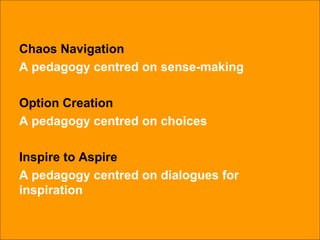 Chaos Navigation A pedagogy centred on sense-making Option Creation A pedagogy centred on choices Inspire to Aspire A pedagogy centred on dialogues for inspiration 
