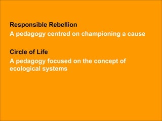 Responsible Rebellion A pedagogy centred on championing a cause Circle of Life A pedagogy focused on the concept of ecological systems 