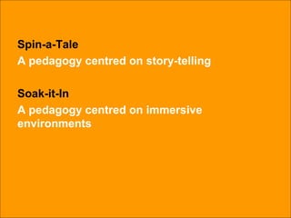 Spin-a-Tale A pedagogy centred on story-telling Soak-it-In A pedagogy centred on immersive environments 