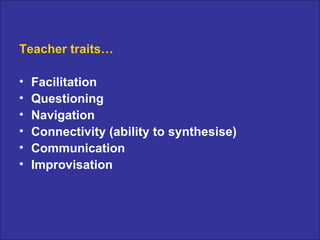 Teacher traits… Facilitation Questioning Navigation Connectivity (ability to synthesise) Communication Improvisation 