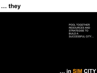 …  they …  in  SIM  CITY POOL TOGETHER RESOURCES AND STRATEGISE TO BUILD A SUCCESSFUL CITY… 
