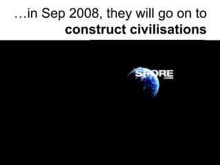 … in Sep 2008, they will go on to  construct civilisations 