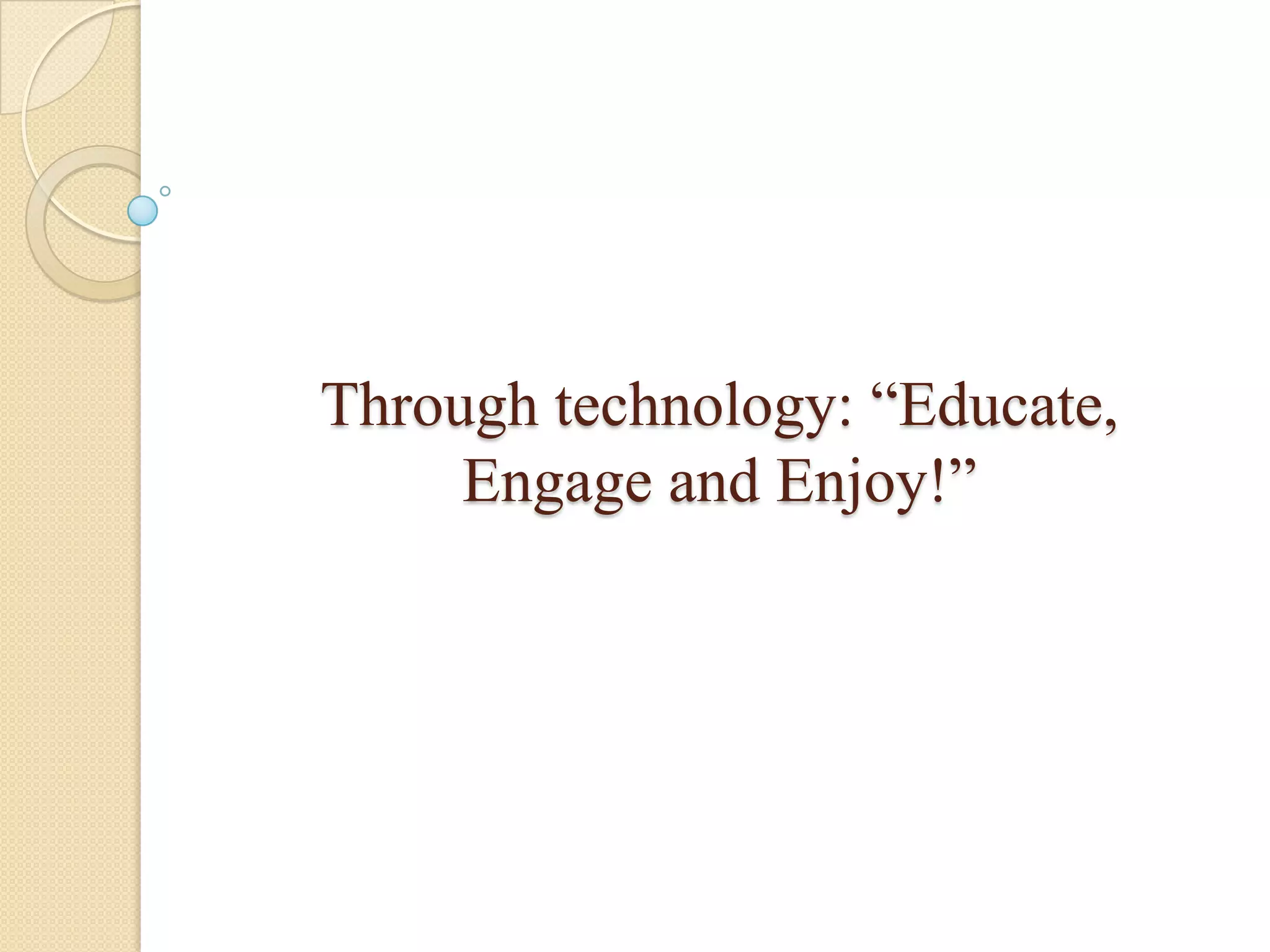 Through technology: “Educate,
     Engage and Enjoy!”
 