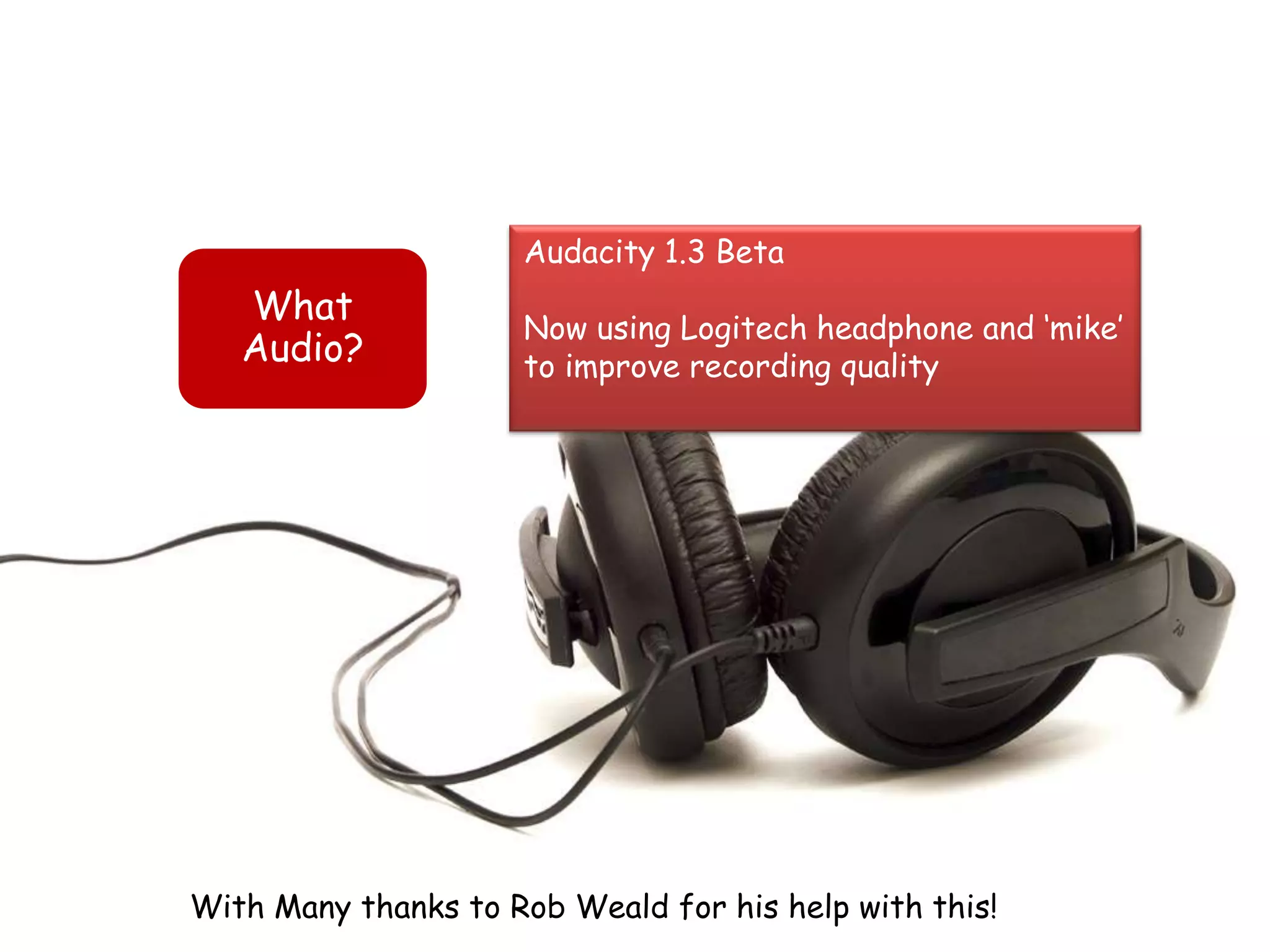 Audacity 1.3 Beta
   What
                     Now using Logitech headphone and „mike‟
   Audio?            to improve recording quality




With Many thanks to Rob Weald for his help with this!
 