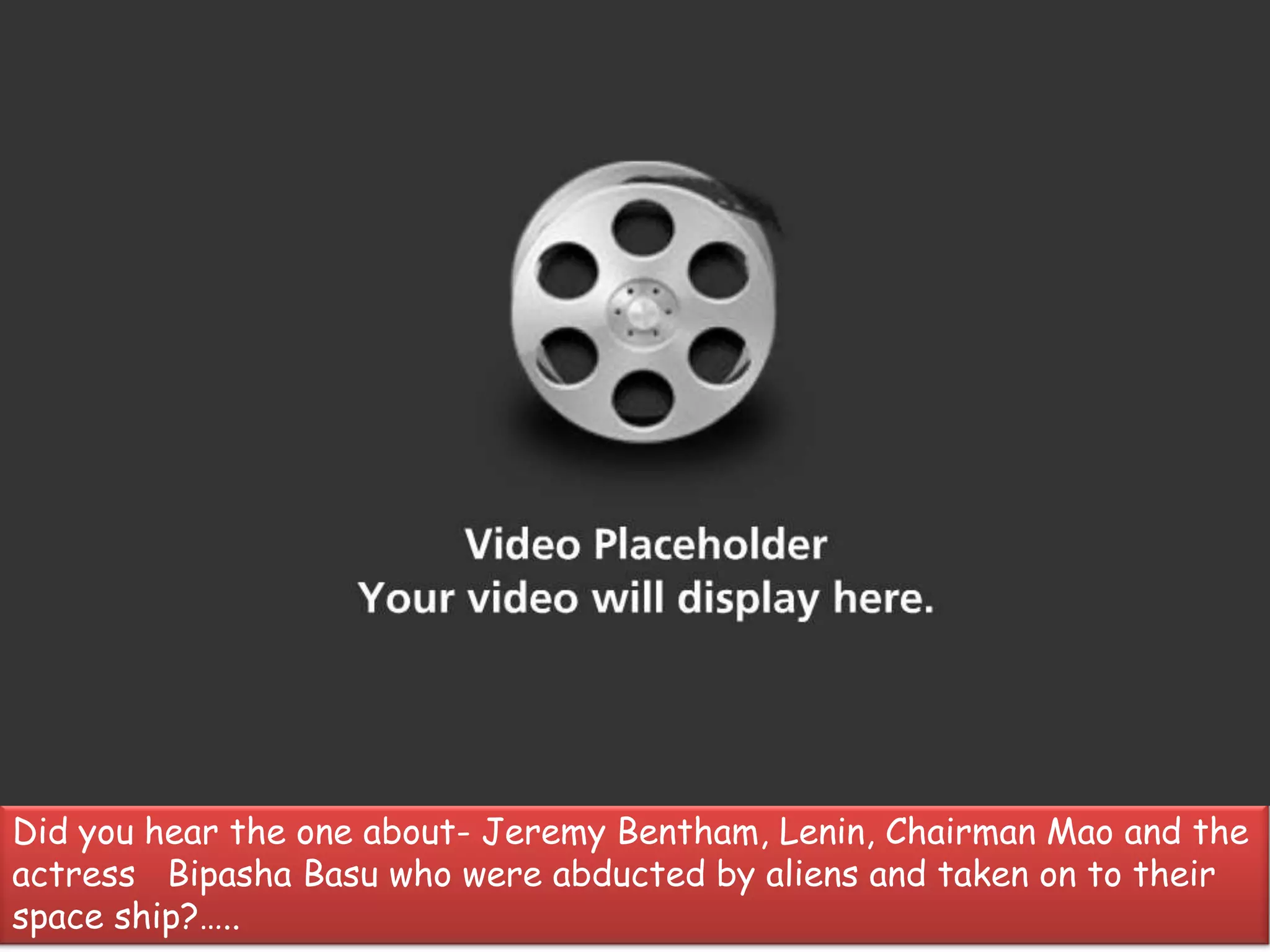 Did you hear the one about- Jeremy Bentham, Lenin, Chairman Mao and the
actress Bipasha Basu who were abducted by aliens and taken on to their
space ship?…..
 