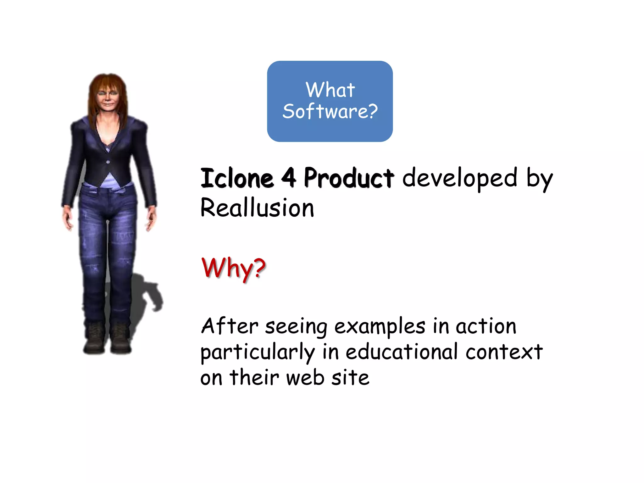What
        Software?


Iclone 4 Product developed by
Reallusion

Why?

After seeing examples in action
particularly in educational context
on their web site
 