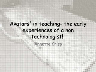 Avatars' in teaching- the early
    experiences of a non
        technologist!
         Annette Crisp
 