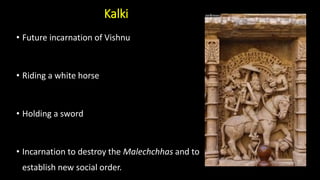 Kalki
• Future incarnation of Vishnu
• Riding a white horse
• Holding a sword
• Incarnation to destroy the Malechchhas and to
establish new social order.
 