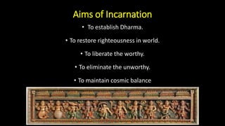 Aims of Incarnation
• To establish Dharma.
• To restore righteousness in world.
• To liberate the worthy.
• To eliminate the unworthy.
• To maintain cosmic balance
 