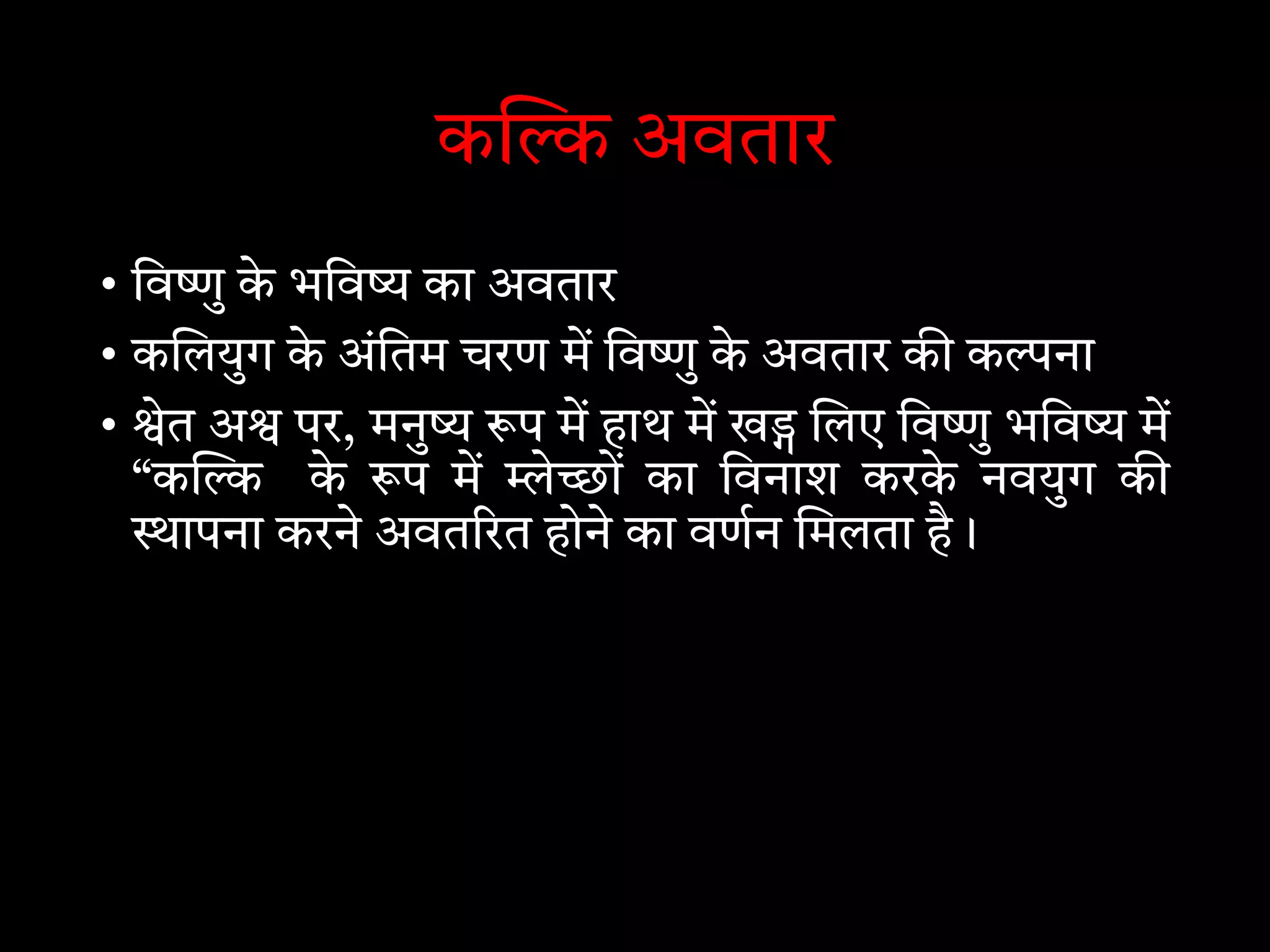 क अवतार
• िव ु के भिव का अवतार
• क लयुग के अंितम चरण म िव ु के अवतार क क ना
• ेत अ पर, मनु प म हाथ म ख लए िव ु भिव म
“क के प म े ों का िवनाश करके नवयुग क
ापना करने अवत रत होने का वणन मलता है।
 