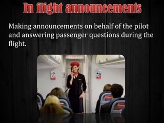 Making announcements on behalf of the pilot
and answering passenger questions during the
flight.

 