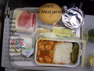 Others
Special Meal services
•
•
•
•
•
•
•
•
•
•
•

Asian
Baby
Child
Bland
Diabetic
Gluten-free
Kosher
Low-sodium
Muslim
Seafood (cold)
Vegetarian (Pure)

 