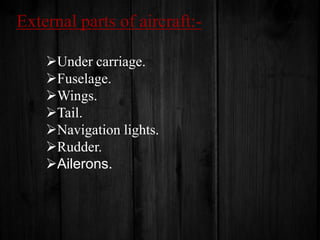 External parts of aircraft:Under carriage.
Fuselage.
Wings.
Tail.
Navigation lights.
Rudder.
Ailerons.

 