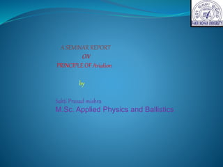 A SEMINAR REPORT
ON
PRINCIPLE OF Aviation
by
Sakti Prasad mishra
M.Sc. Applied Physics and Ballistics
 