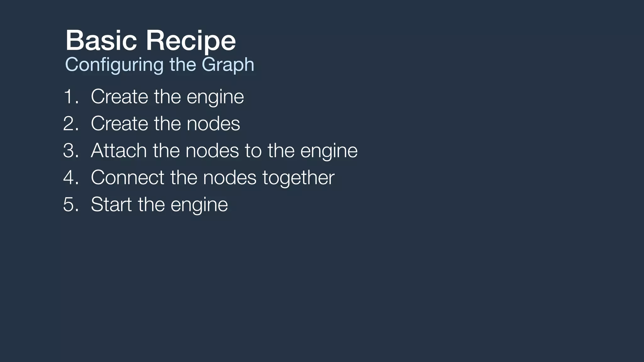 1. Create the engine
2. Create the nodes
3. Attach the nodes to the engine
4. Connect the nodes together
5. Start the engine
Basic Recipe
Conﬁguring the Graph
 