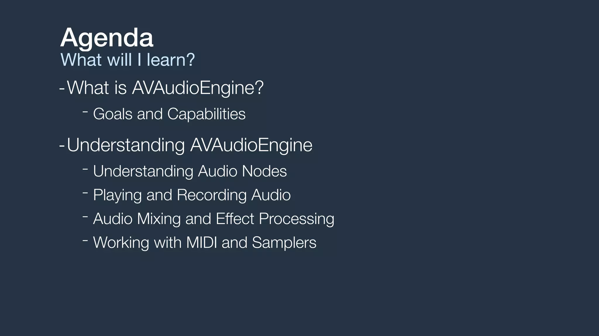-What is AVAudioEngine?
- Goals and Capabilities
-Understanding AVAudioEngine
- Understanding Audio Nodes
- Playing and Recording Audio
- Audio Mixing and Effect Processing
- Working with MIDI and Samplers
Agenda
What will I learn?
 